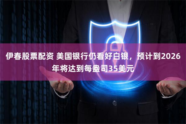 伊春股票配资 美国银行仍看好白银，预计到2026年将达到每盎司35美元