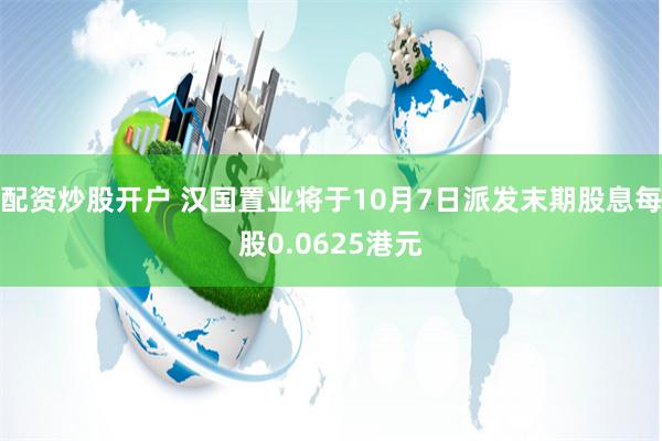 配资炒股开户 汉国置业将于10月7日派发末期股息每股0.0625港元