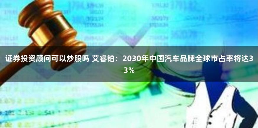 证券投资顾问可以炒股吗 艾睿铂：2030年中国汽车品牌全球市占率将达33%