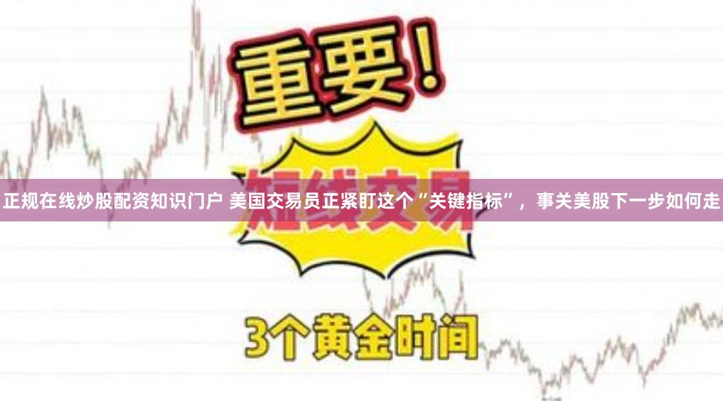 正规在线炒股配资知识门户 美国交易员正紧盯这个“关键指标”，事关美股下一步如何走