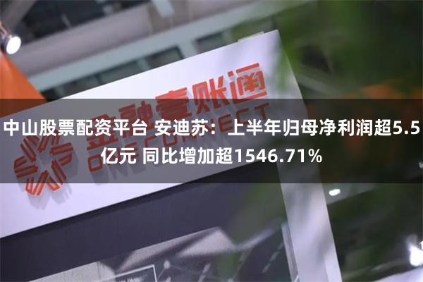 中山股票配资平台 安迪苏：上半年归母净利润超5.5亿元 同比增加超1546.71%