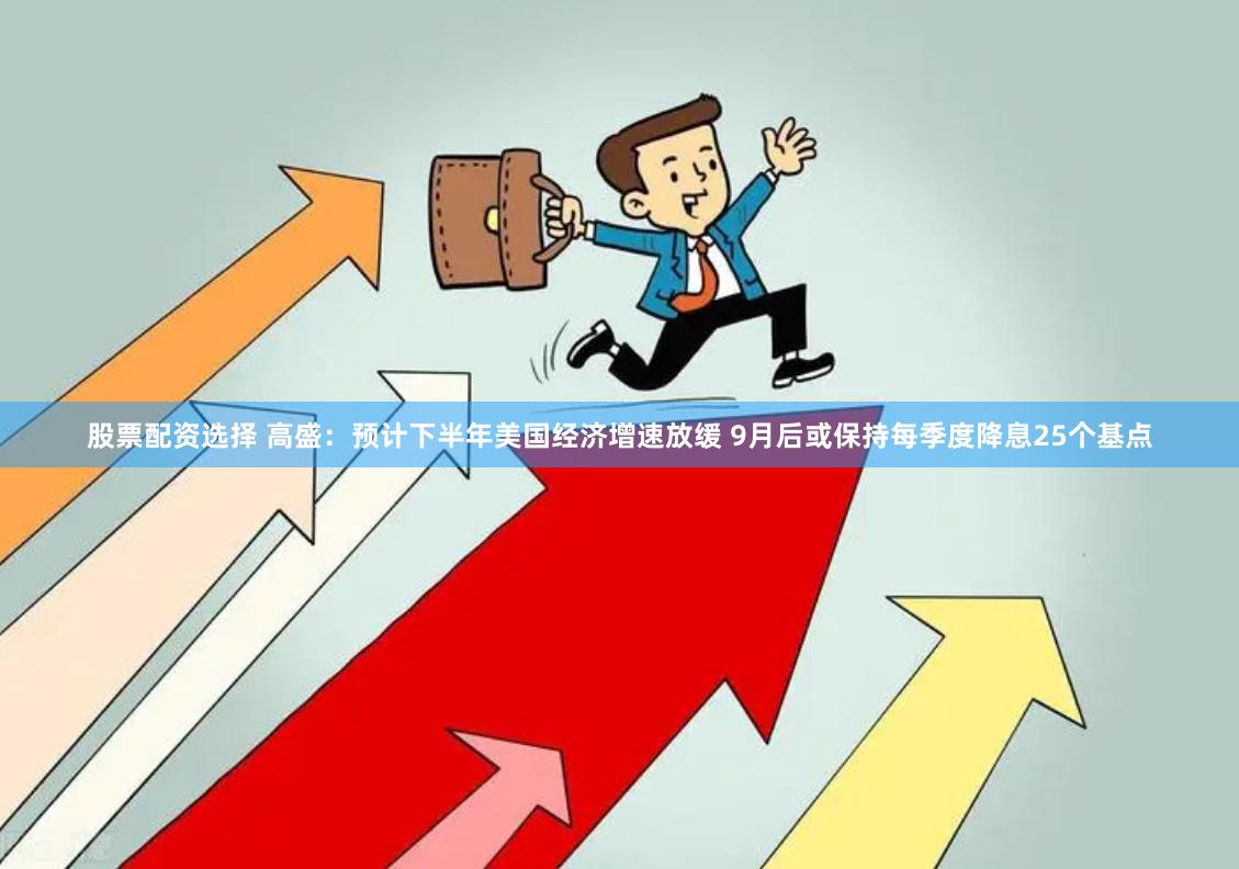 股票配资选择 高盛：预计下半年美国经济增速放缓 9月后或保持每季度降息25个基点