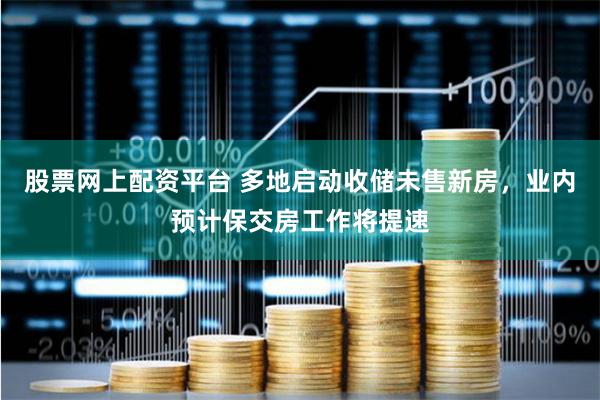 股票网上配资平台 多地启动收储未售新房，业内预计保交房工作将提速