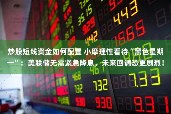 炒股短线资金如何配置 小摩理性看待“黑色星期一”：美联储无需紧急降息，未来回调恐更剧烈！