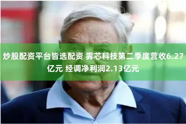 炒股配资平台皆选配资 雾芯科技第二季度营收6.27亿元 经调净利润2.13亿元