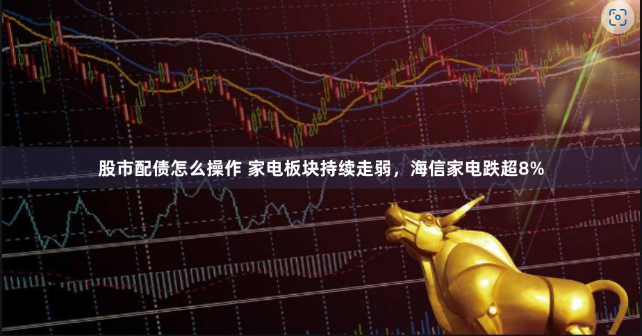 股市配债怎么操作 家电板块持续走弱，海信家电跌超8%