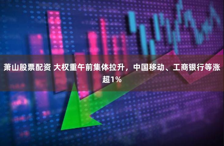 萧山股票配资 大权重午前集体拉升，中国移动、工商银行等涨超1%