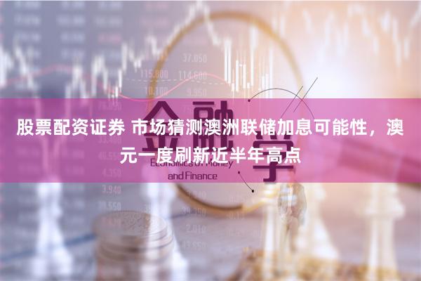股票配资证券 市场猜测澳洲联储加息可能性，澳元一度刷新近半年高点
