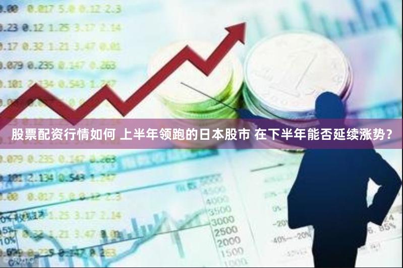 股票配资行情如何 上半年领跑的日本股市 在下半年能否延续涨势？