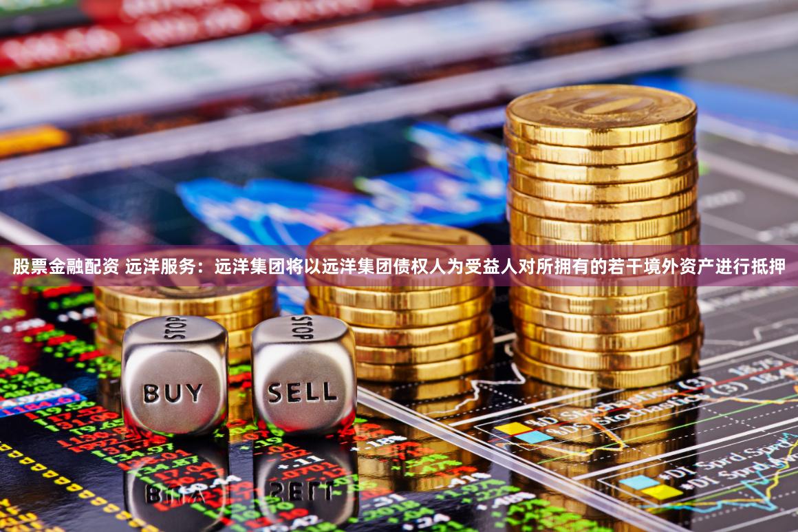 股票金融配资 远洋服务：远洋集团将以远洋集团债权人为受益人对所拥有的若干境外资产进行抵押