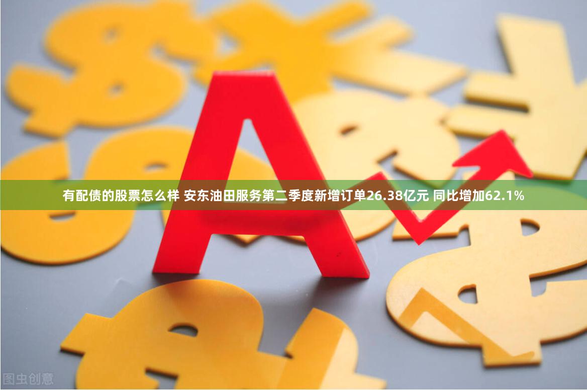 有配债的股票怎么样 安东油田服务第二季度新增订单26.38亿元 同比增加62.1%