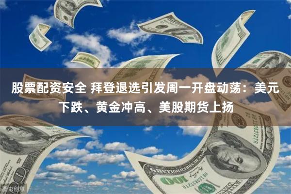 股票配资安全 拜登退选引发周一开盘动荡：美元下跌、黄金冲高、美股期货上扬