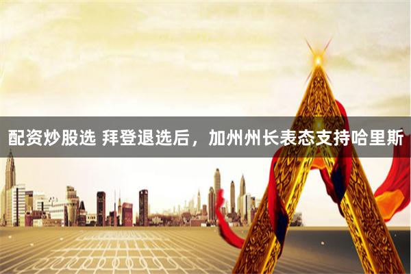 配资炒股选 拜登退选后，加州州长表态支持哈里斯
