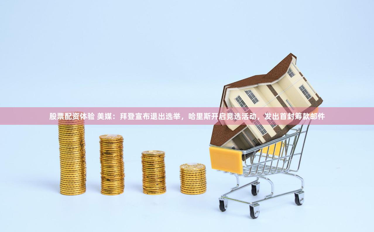股票配资体验 美媒：拜登宣布退出选举，哈里斯开启竞选活动，发出首封筹款邮件