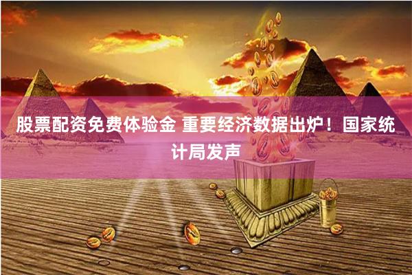 股票配资免费体验金 重要经济数据出炉！国家统计局发声