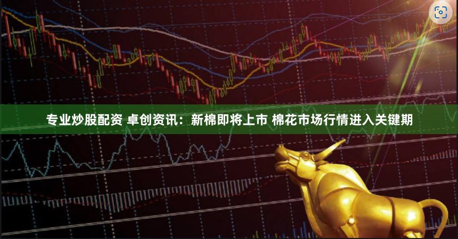 专业炒股配资 卓创资讯：新棉即将上市 棉花市场行情进入关键期