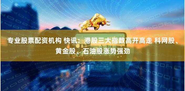 专业股票配资机构 快讯：港股三大指数高开高走 科网股、黄金股、石油股涨势强劲