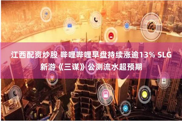 江西配资炒股 哔哩哔哩早盘持续涨逾13% SLG新游《三谋》公测流水超预期