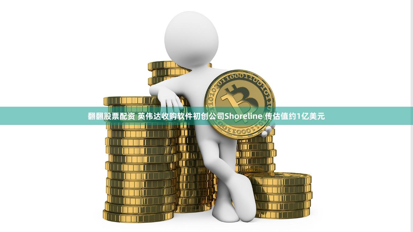 翻翻股票配资 英伟达收购软件初创公司Shoreline 传估值约1亿美元