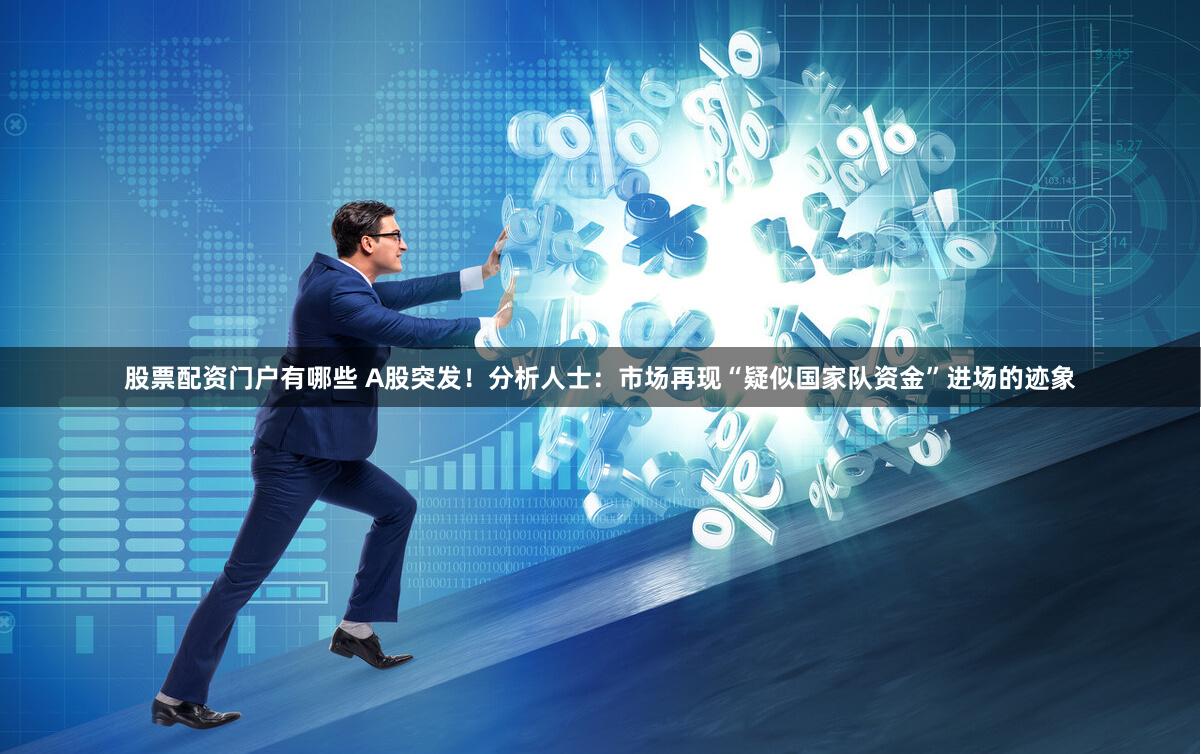 股票配资门户有哪些 A股突发！分析人士：市场再现“疑似国家队资金”进场的迹象