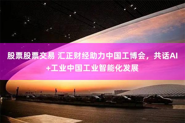 股票股票交易 汇正财经助力中国工博会，共话AI+工业中国工业智能化发展