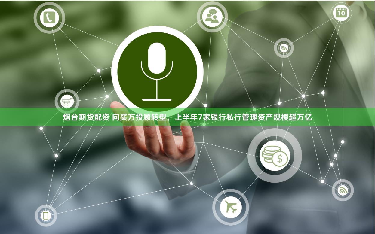 烟台期货配资 向买方投顾转型，上半年7家银行私行管理资产规模超万亿