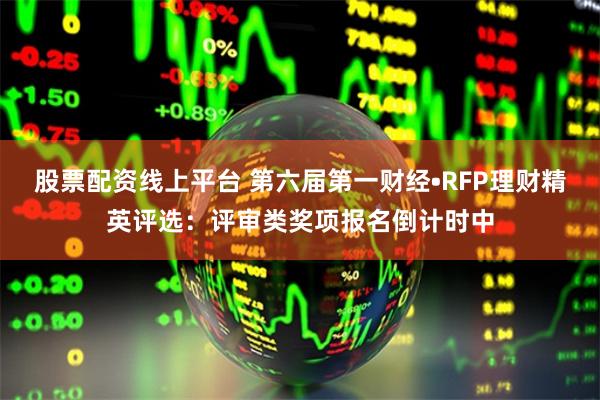 股票配资线上平台 第六届第一财经•RFP理财精英评选：评审类奖项报名倒计时中