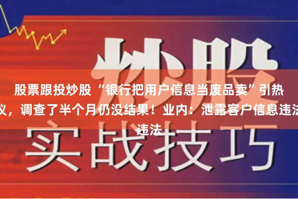 股票跟投炒股 “银行把用户信息当废品卖”引热议，调查了半个月仍没结果！业内：泄露客户信息违法