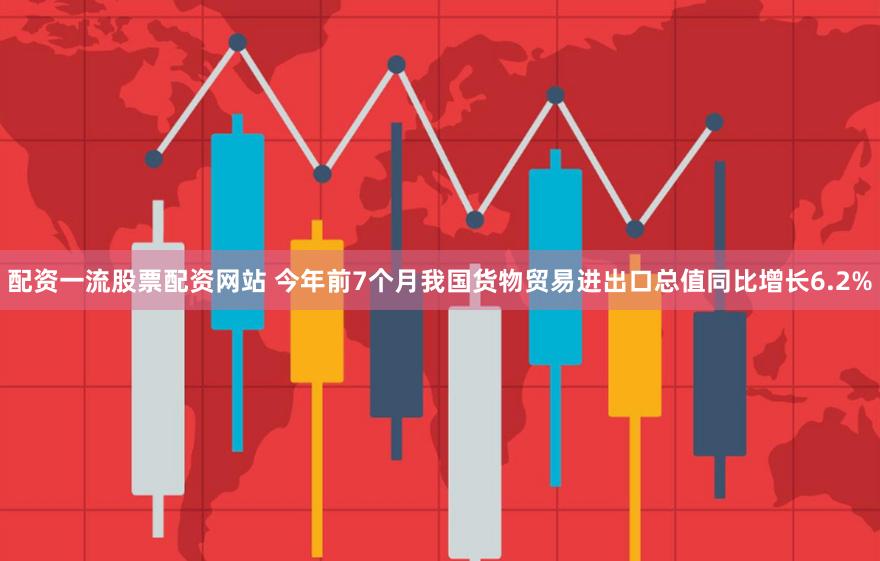 配资一流股票配资网站 今年前7个月我国货物贸易进出口总值同比增长6.2%