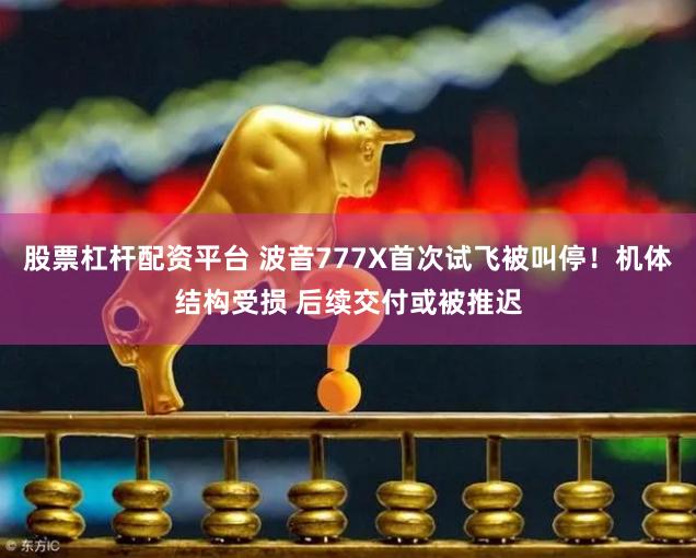 股票杠杆配资平台 波音777X首次试飞被叫停！机体结构受损 后续交付或被推迟