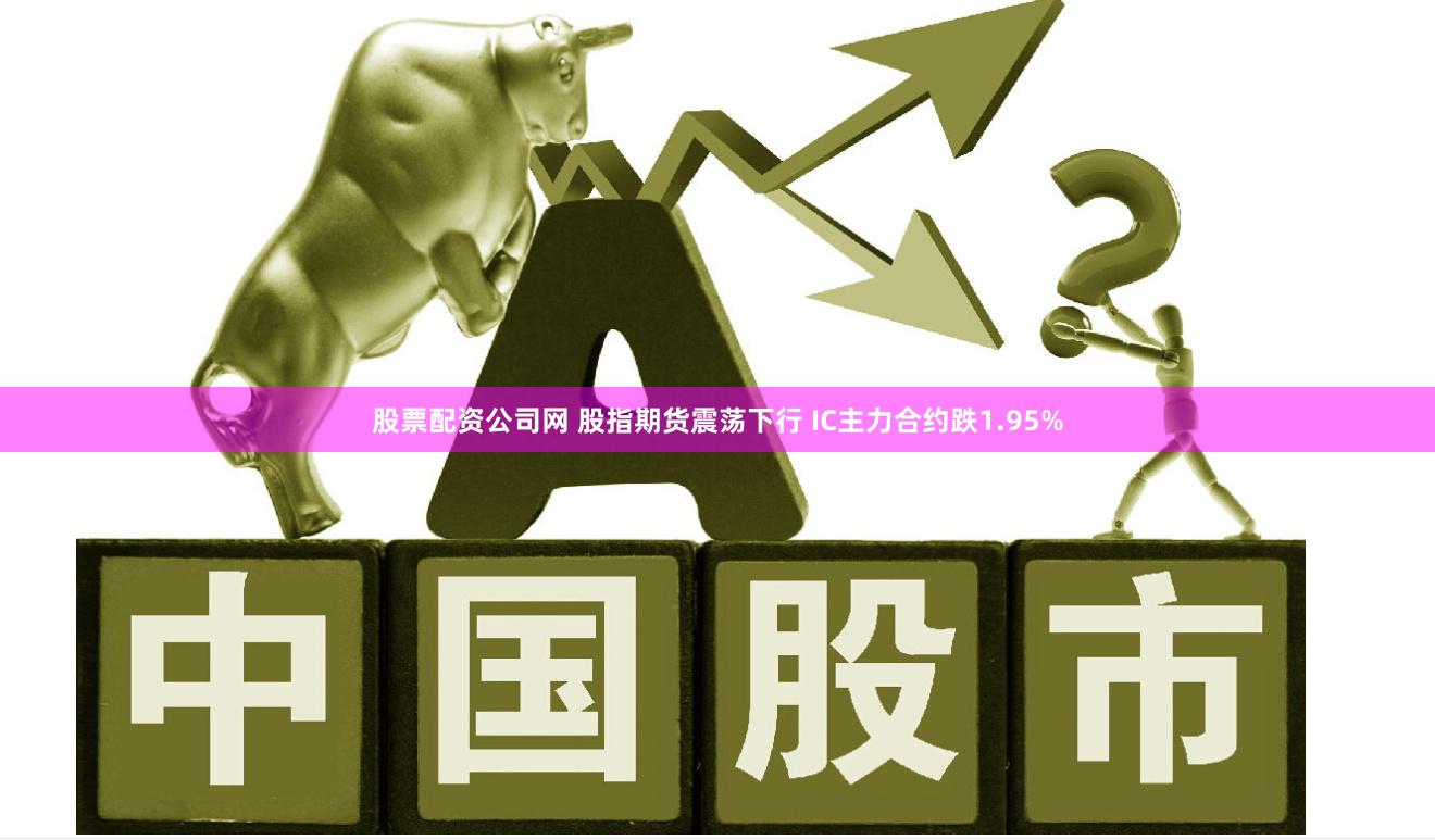 股票配资公司网 股指期货震荡下行 IC主力合约跌1.95%