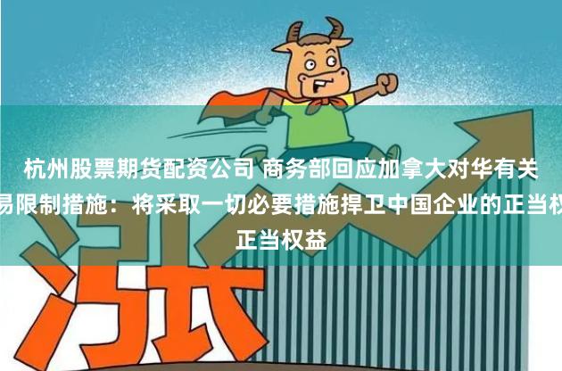 杭州股票期货配资公司 商务部回应加拿大对华有关贸易限制措施：将采取一切必要措施捍卫中国企业的正当权益