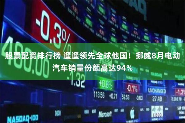 股票配资排行榜 遥遥领先全球他国！挪威8月电动汽车销量份额高达94%