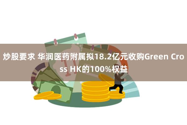 炒股要求 华润医药附属拟18.2亿元收购Green Cross HK的100%权益