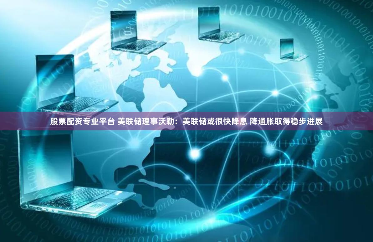 股票配资专业平台 美联储理事沃勒：美联储或很快降息 降通胀取得稳步进展