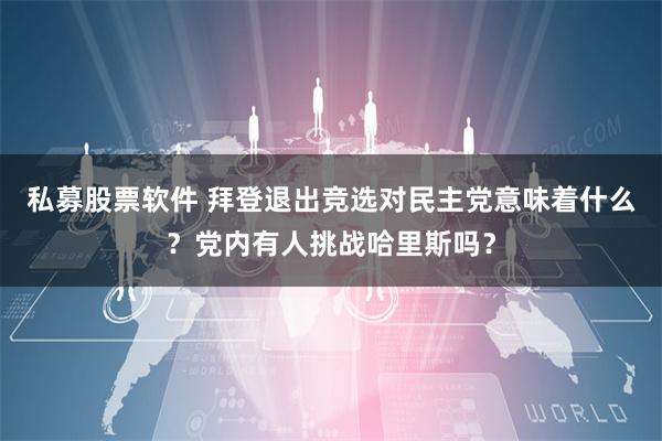 私募股票软件 拜登退出竞选对民主党意味着什么？党内有人挑战哈里斯吗？