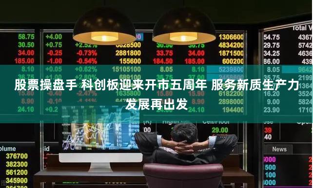 股票操盘手 科创板迎来开市五周年 服务新质生产力发展再出发