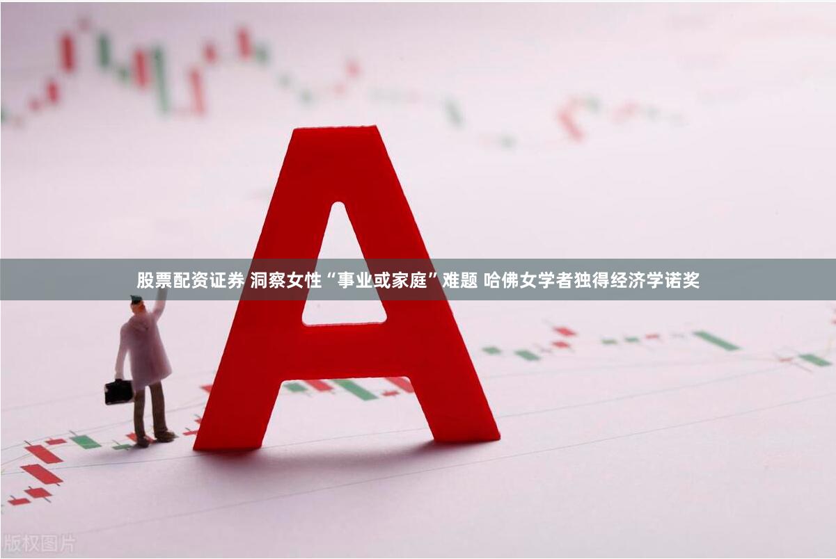 股票配资证券 洞察女性“事业或家庭”难题 哈佛女学者独得经济学诺奖