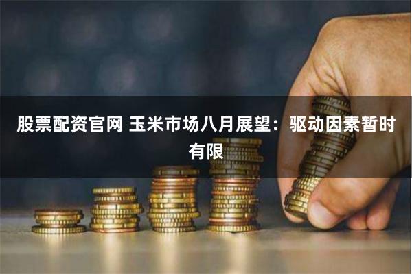 股票配资官网 玉米市场八月展望：驱动因素暂时有限