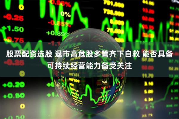 股票配资选股 退市高危股多管齐下自救 能否具备可持续经营能力备受关注