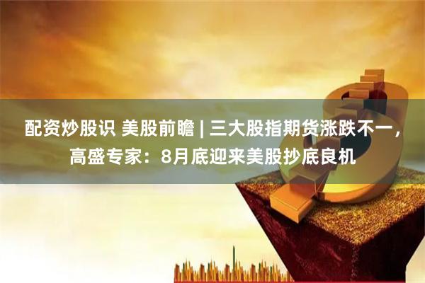 配资炒股识 美股前瞻 | 三大股指期货涨跌不一，高盛专家：8月底迎来美股抄底良机
