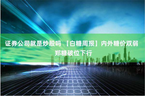 证券公司就是炒股吗 【白糖周报】内外糖价双弱  郑糖破位下行