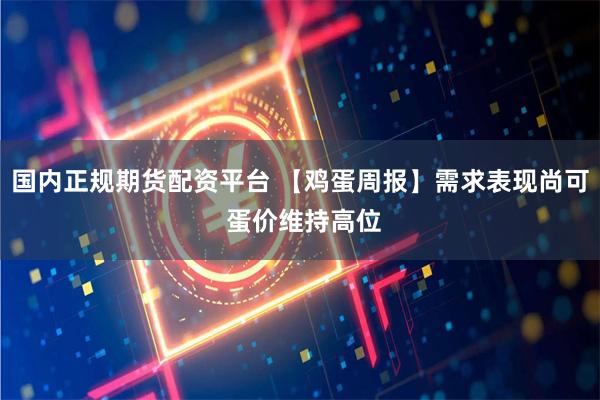 国内正规期货配资平台 【鸡蛋周报】需求表现尚可 蛋价维持高位