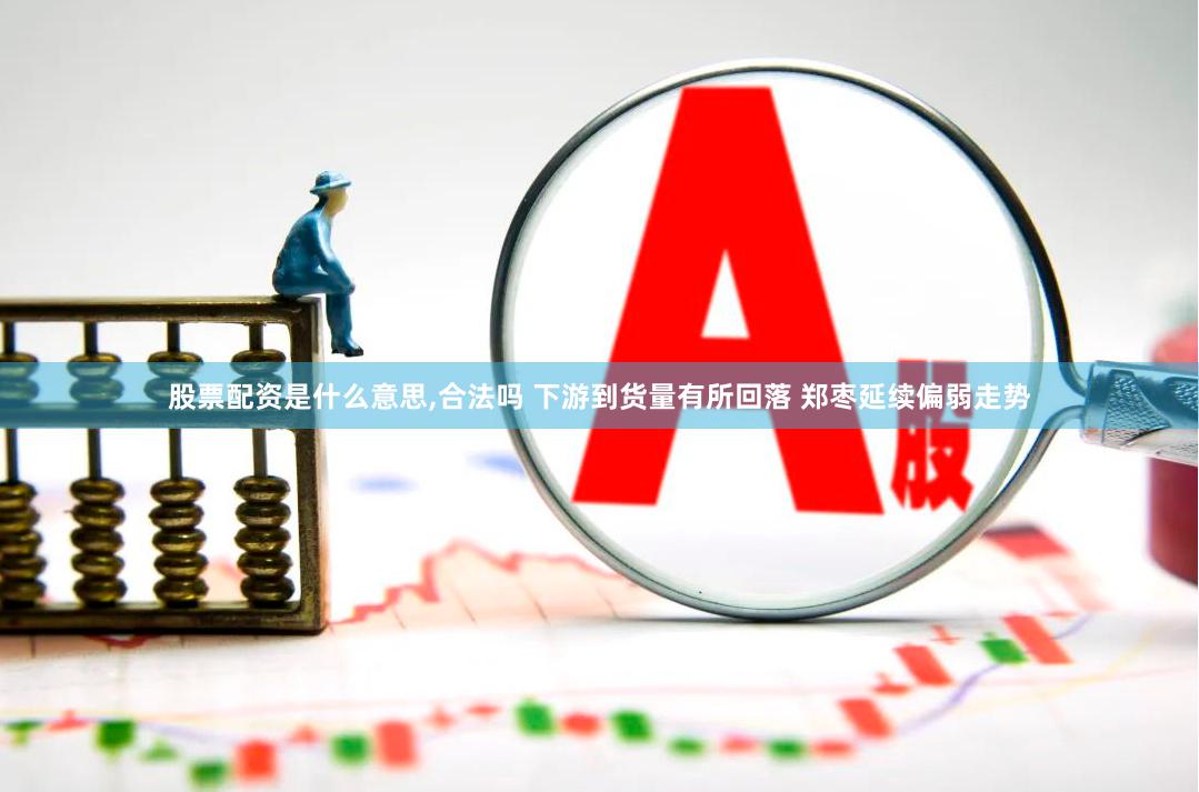 股票配资是什么意思,合法吗 下游到货量有所回落 郑枣延续偏弱走势