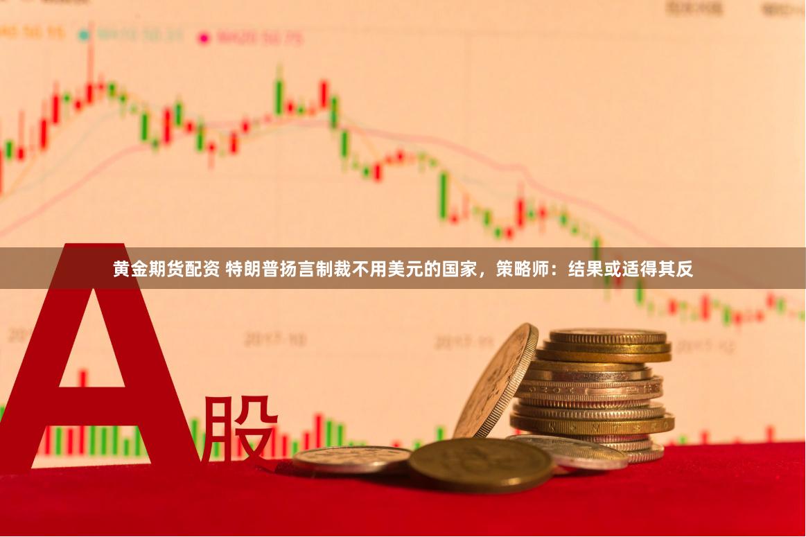 黄金期货配资 特朗普扬言制裁不用美元的国家，策略师：结果或适得其反