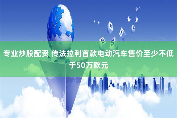 专业炒股配资 传法拉利首款电动汽车售价至少不低于50万欧元