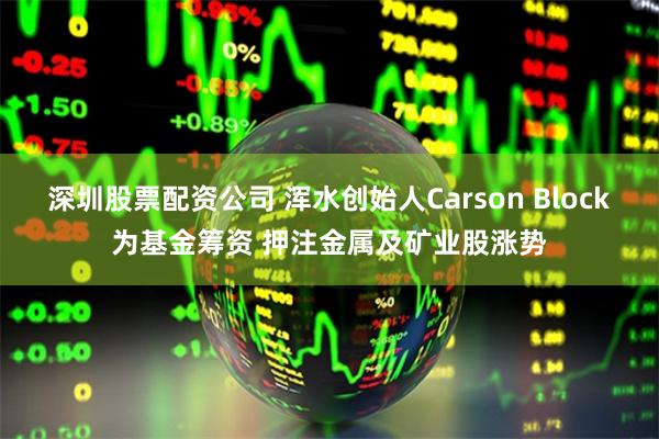 深圳股票配资公司 浑水创始人Carson Block为基金筹资 押注金属及矿业股涨势