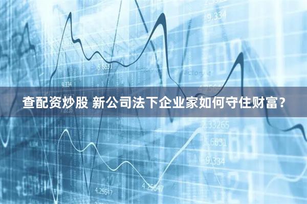 查配资炒股 新公司法下企业家如何守住财富？