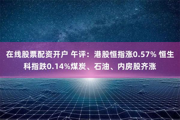 在线股票配资开户 午评：港股恒指涨0.57% 恒生科指跌0.14%煤炭、石油、内房股齐涨