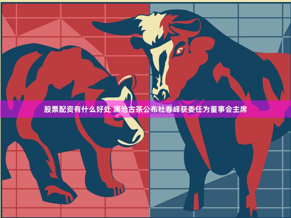 股票配资有什么好处 澜沧古茶公布杜春峄获委任为董事会主席